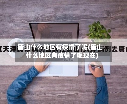 唐山什么地区有疫情了呢(唐山什么地区有疫情了呢现在)-第3张图片