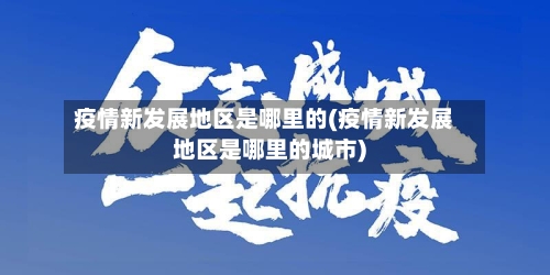 疫情新发展地区是哪里的(疫情新发展地区是哪里的城市)