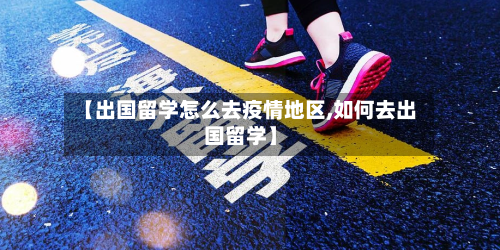 【出国留学怎么去疫情地区,如何去出国留学】