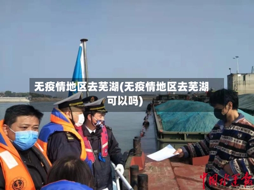 无疫情地区去芜湖(无疫情地区去芜湖可以吗)-第2张图片