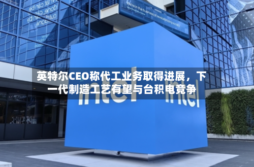 英特尔CEO称代工业务取得进展，下一代制造工艺有望与台积电竞争-第2张图片