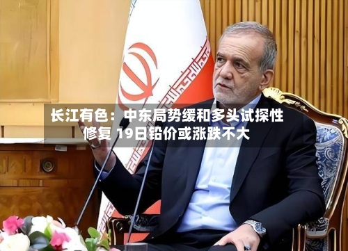 长江有色:中东局势缓和多头试探性修复 19日铅价或涨跌不大-第2张图片