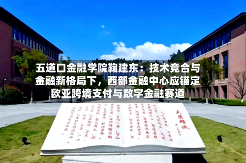 五道口金融学院鞠建东:技术竞合与金融新格局下,西部金融中心应锚定欧亚跨境支付与数字金融赛道