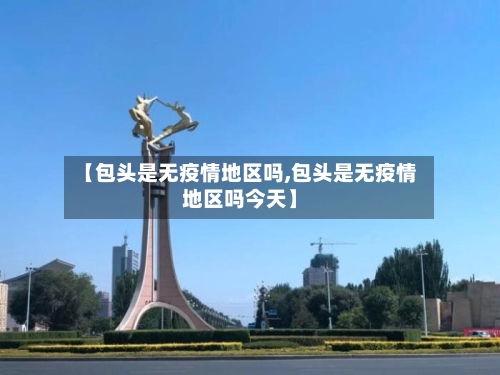 【包头是无疫情地区吗,包头是无疫情地区吗今天】-第2张图片