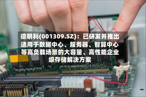 德明利(001309.SZ):已研发并推出适用于数据中心、服务器、智算中心等高负载场景的大容量、高性能企业级存储解决方案