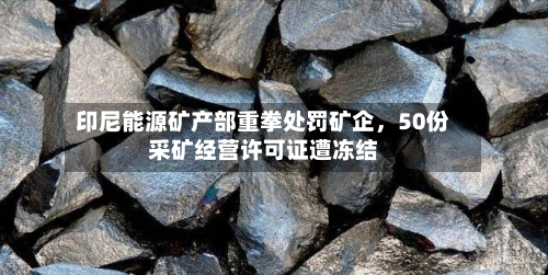 印尼能源矿产部重拳处罚矿企,50份采矿经营许可证遭冻结