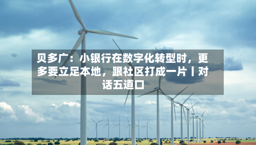贝多广：小银行在数字化转型时，更多要立足本地，跟社区打成一片丨对话五道口