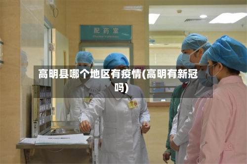 高明县哪个地区有疫情(高明有新冠吗)