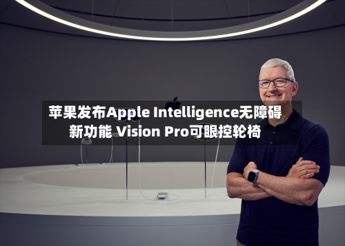 苹果发布Apple Intelligence无障碍新功能 Vision Pro可眼控轮椅