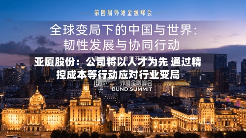 亚厦股份：公司将以人才为先 通过精控成本等行动应对行业变局