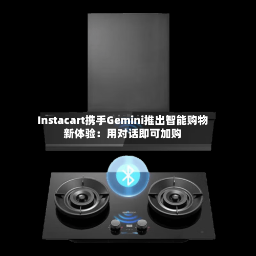 Instacart携手Gemini推出智能购物新体验:用对话即可加购