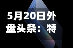 5月20日外盘头条:特朗普再发威胁 谷歌升级搜索 大幅下调订阅费用北约开始考虑护航船霍尔木兹海峡-第2张图片