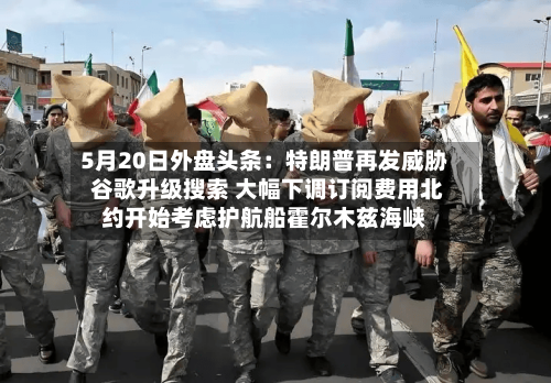 5月20日外盘头条:特朗普再发威胁 谷歌升级搜索 大幅下调订阅费用北约开始考虑护航船霍尔木兹海峡-第3张图片