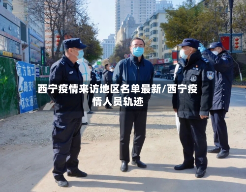 西宁疫情来访地区名单最新/西宁疫情人员轨迹-第2张图片