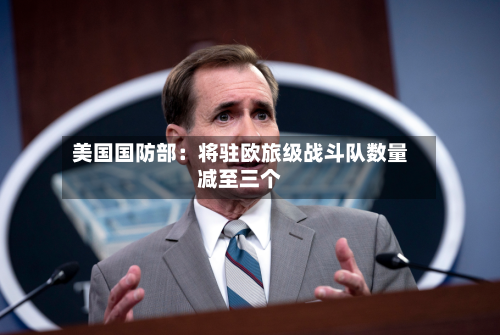 美国国防部:将驻欧旅级战斗队数量减至三个