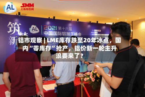 铝市观察 | LME库存跌至20年冰点，国内“零库存”抢产，铝价新一轮主升浪要来了？