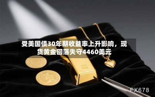 受美国债30年期收益率上升影响，现货黄金回落失守4460美元-第3张图片