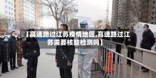 【高速路过江苏疫情地区,高速路过江苏需要核酸检测吗】-第3张图片