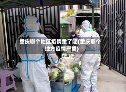 重庆哪个地区疫情重了呢(重庆那个地方疫情严重)-第3张图片