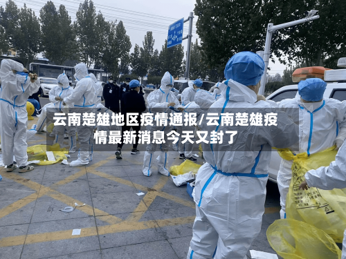 云南楚雄地区疫情通报/云南楚雄疫情最新消息今天又封了