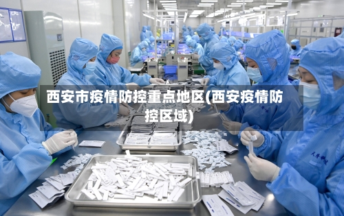 西安市疫情防控重点地区(西安疫情防控区域)-第2张图片