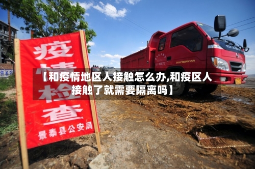 【和疫情地区人接触怎么办,和疫区人接触了就需要隔离吗】-第2张图片