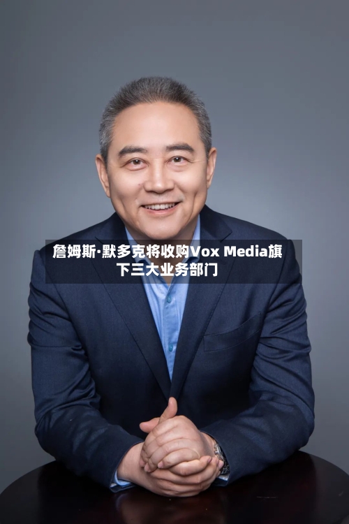 詹姆斯·默多克将收购Vox Media旗下三大业务部门